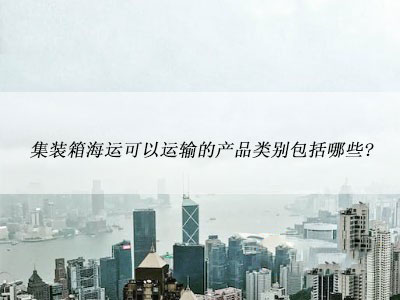 集裝箱海運可以運輸?shù)漠a(chǎn)品類別包括哪些?